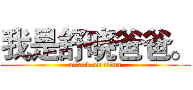 我是舒晓爸爸。 (attack on titan)