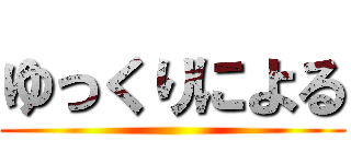 ゆっくりによる ()