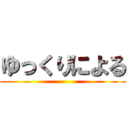 ゆっくりによる ()