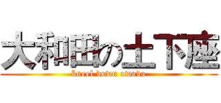 大和田の土下座 (kneel down owada)