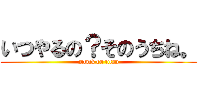 いつやるの？そのうちね。 (attack on titan)