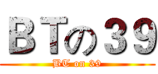 ＢＴの３９ (BT on 39)