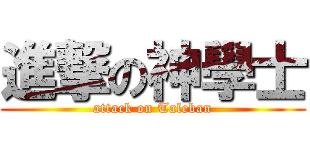 進撃の神學士 (attack on Taleban)