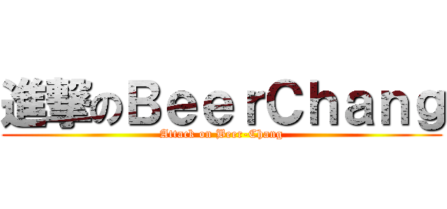 進撃のＢｅｅｒＣｈａｎｇ (Attack on Beer-Chang)