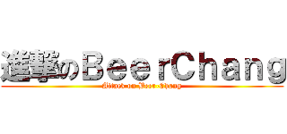 進撃のＢｅｅｒＣｈａｎｇ (Attack on Beer-Chang)