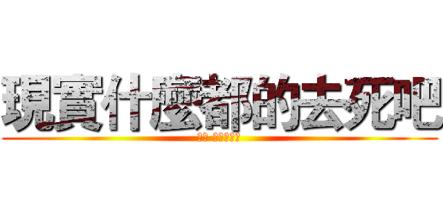 現實什麼都的去死吧 (我要 看我的動漫)