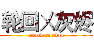 轮回ㄨ灰烬 (attack on titan)