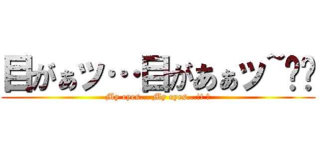 目がぁッ…目があぁッ~‼︎ (My eyes... My eyes...!! ︎)