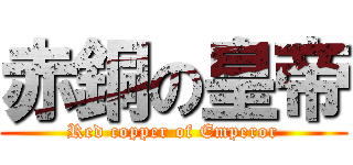 赤銅の皇帝 (Red copper of Emperor)