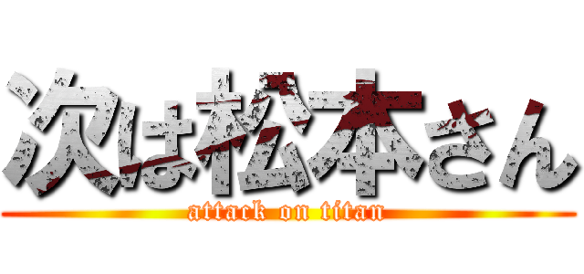 次は松本さん (attack on titan)