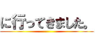 に行ってきました。 ()