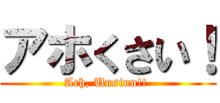 アホくさい！ (Ach, Unsinn!! )