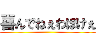 喜んでねぇわぼけぇ ()