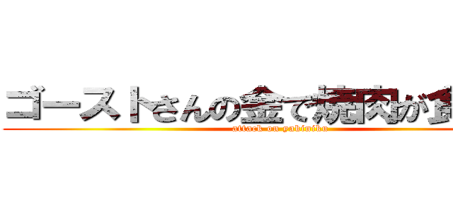 ゴーストさんの金で焼肉が食べたい (attack on yakiniku)