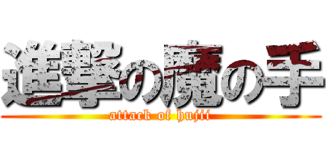 進撃の魔の手 (attack of hujii)