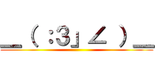 ＿（ ：３」∠ ）＿ ()