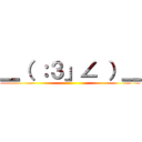 ＿（ ：３」∠ ）＿ ()