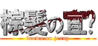 棕髮の宜筠 (brown on jenny)