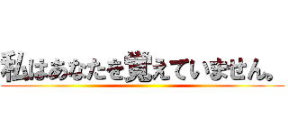 私はあなたを覚えていません。 ()