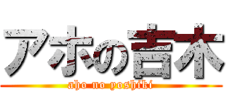 アホの吉木 (aho no yoshiki)