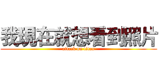 我現在就想看到照片 (attack on titan)