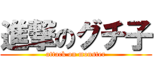 進撃のグチ子 (attack on monster)