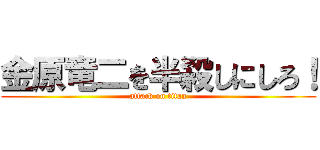 金原竜二を半殺しにしろ！ (attack on titan)