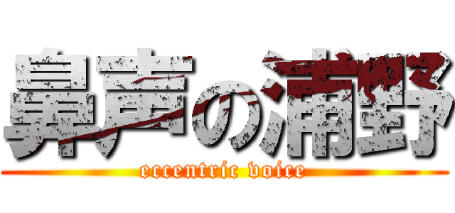 鼻声の浦野 (eccentric voice)