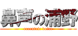 鼻声の浦野 (eccentric voice)