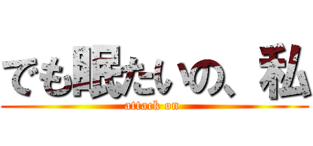 でも眠たいの、私 (attack on )