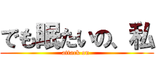 でも眠たいの、私 (attack on )