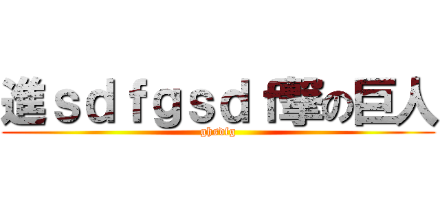 進ｓｄｆｇｓｄｆ撃の巨人 (ghsdfg)