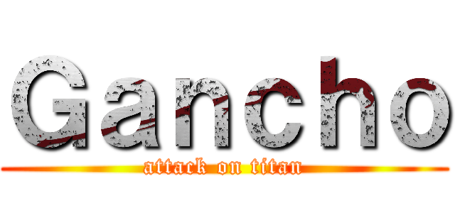 Ｇａｎｃｈｏ (attack on titan)