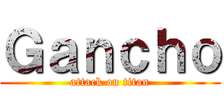 Ｇａｎｃｈｏ (attack on titan)