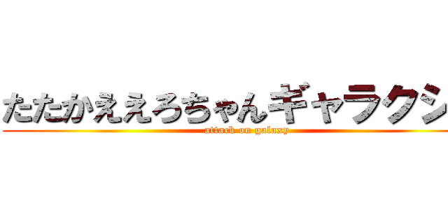 たたかええろちゃんギャラクシー (attack on galaxy)