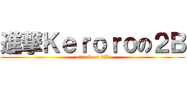 進撃Ｋｅｒｏｒｏの２Ｂ (attack on 2B)