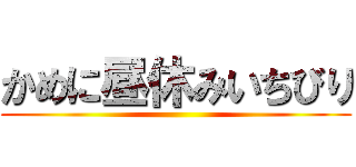 かめに昼休みいちびり ()