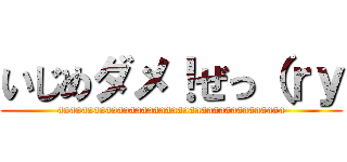 いじめダメ！ぜっ（ｒｙ (aaaaaaaaaaaaaaaaaaaaaaaaaaaaaaaaaaaaaa)