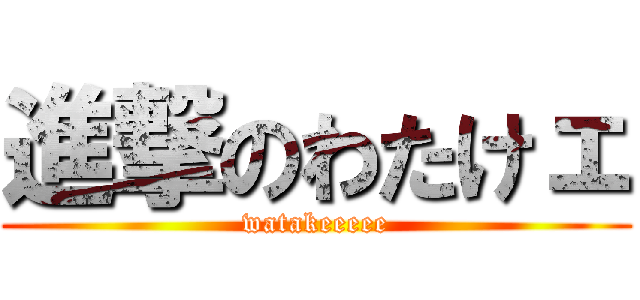 進撃のわたけェ (watakeeeee)