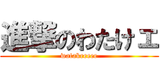 進撃のわたけェ (watakeeeee)