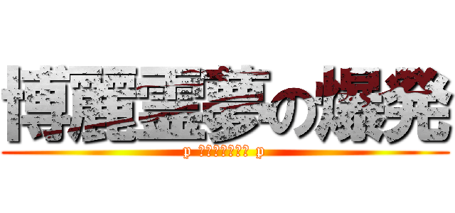 博麗霊夢の爆発 (p ﾋﾟﾁｭｰﾝｯ p)