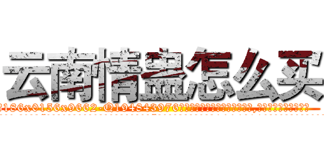 云南情蛊怎么买 (云南情蛊怎么买【电.话186x0156x9662-Q194843976林氏药业】我们做的是长期生意,靠的是老客户长期支持
参考消息网2月20日报道 韩媒称，“剩女多、离婚率高的城市，房价一定会上涨。”这是中国经济学家金岩石2016年12月参加在上海举行的房地产相关论坛时说的话。
)