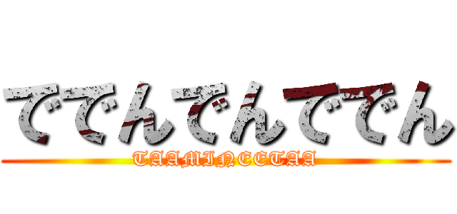 ででんでんででん (TAAMINEETAA)