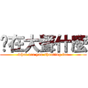 你在大聲什麼 (what are you shouting for)