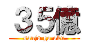 ３５億 (sanju go oku)