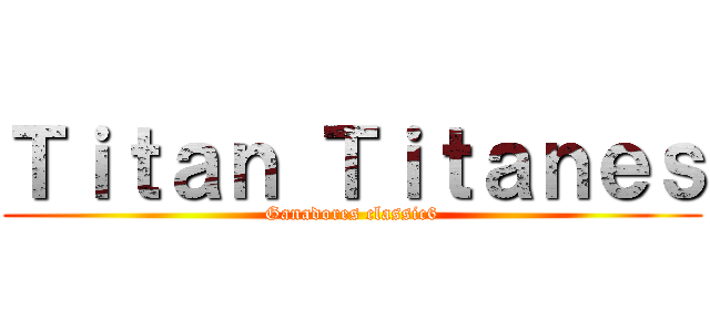 Ｔｉｔａｎ Ｔｉｔａｎｅｓ (Ganadores classic6)