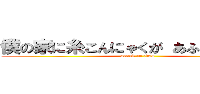 僕の家に糸こんにゃくが あふれている！！ (attack on titan)