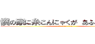 僕の家に糸こんにゃくが あふれている！！ (attack on titan)