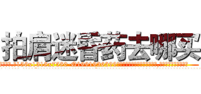 拍肩迷昏药去哪买 (拍肩迷昏药去哪买【电.话156x1318x7580-Q1991936399鑫宏药业】我们做的是长期生意,靠的是老客户长期支持
参考消息网2月20日报道 韩媒称，“剩女多、离婚率高的城市，房价一定会上涨。”这是中国经济学家金岩石2016年12月参加在上海举行的房地产相关论坛时说的话。
)