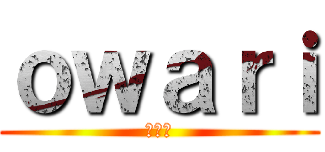 ｏｗａｒｉ (おわり)